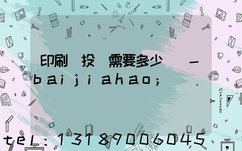 印刷廠投資需要多少錢 -baijiahao